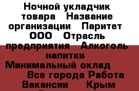 Ночной укладчик товара › Название организации ­ Паритет, ООО › Отрасль предприятия ­ Алкоголь, напитки › Минимальный оклад ­ 26 000 - Все города Работа » Вакансии   . Крым,Бахчисарай